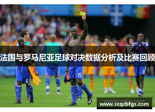 法国与罗马尼亚足球对决数据分析及比赛回顾