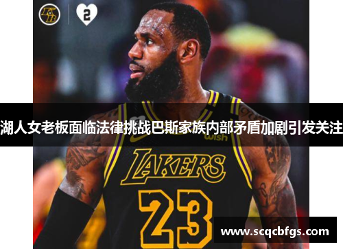 湖人女老板面临法律挑战巴斯家族内部矛盾加剧引发关注