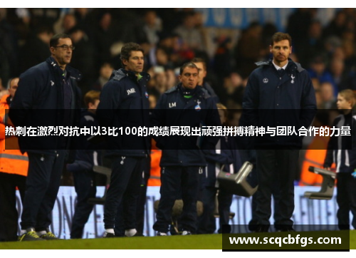 热刺在激烈对抗中以3比100的成绩展现出顽强拼搏精神与团队合作的力量